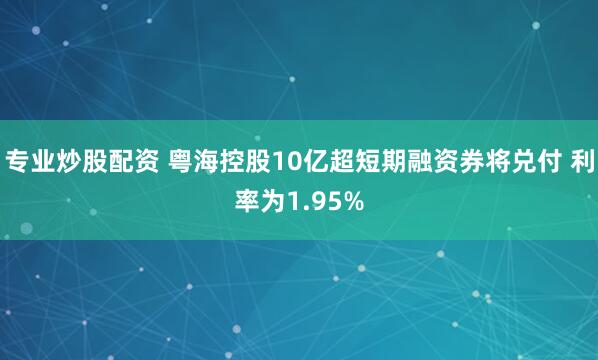 专业炒股配资 粤海控股10亿超短期融资券将兑付 利率为1.95%