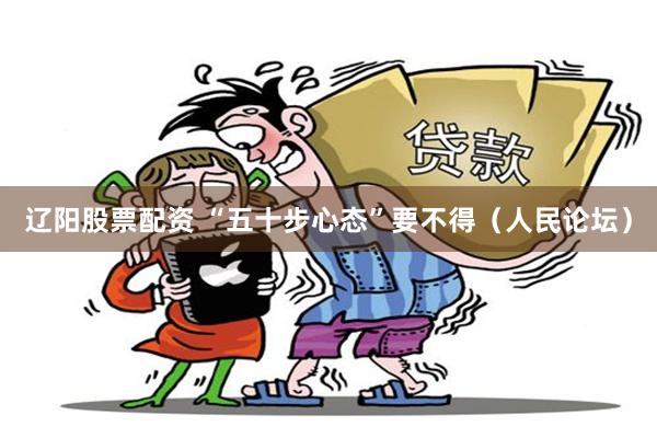 辽阳股票配资 “五十步心态”要不得（人民论坛）