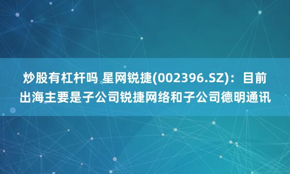 炒股有杠杆吗 星网锐捷(002396.SZ)：目前出海主要是子公司锐捷网络和子公司德明通讯