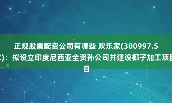 正规股票配资公司有哪些 欢乐家(300997.SZ)：拟设立印度尼西亚全资孙公司并建设椰子加工项目
