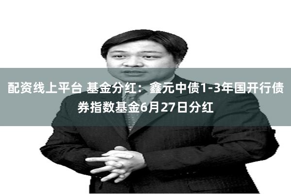 配资线上平台 基金分红：鑫元中债1-3年国开行债券指数基金6月27日分红