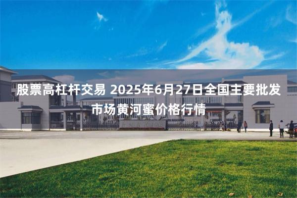 股票高杠杆交易 2025年6月27日全国主要批发市场黄河蜜价格行情