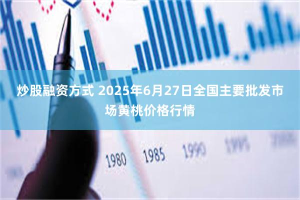 炒股融资方式 2025年6月27日全国主要批发市场黄桃价格行情