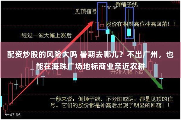 配资炒股的风险大吗 暑期去哪儿？不出广州，也能在海珠广场地标商业亲近农耕