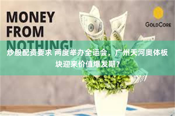 炒股配资要求 两度举办全运会，广州天河奥体板块迎来价值爆发期？