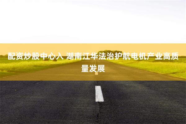 配资炒股中心入 湖南江华法治护航电机产业高质量发展