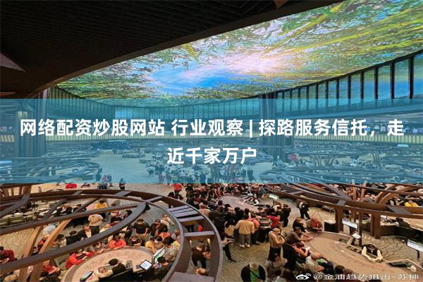 网络配资炒股网站 行业观察 | 探路服务信托，走近千家万户
