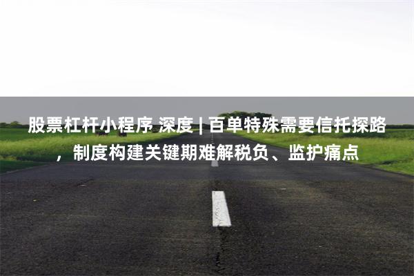 股票杠杆小程序 深度 | 百单特殊需要信托探路，制度构建关键期难解税负、监护痛点