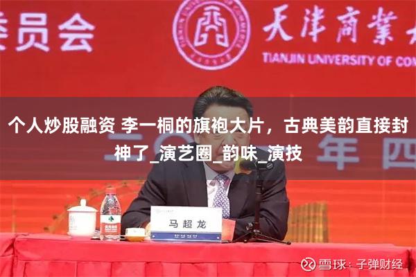 个人炒股融资 李一桐的旗袍大片，古典美韵直接封神了_演艺圈_韵味_演技