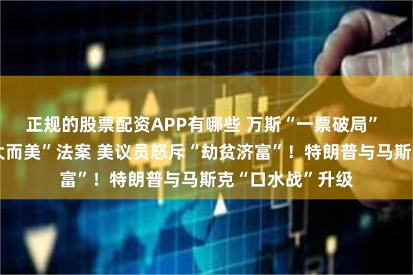 正规的股票配资APP有哪些 万斯“一票破局” 美参议院通过“大而美”法案 美议员怒斥“劫贫济富”！特朗普与马斯克“口水战”升级