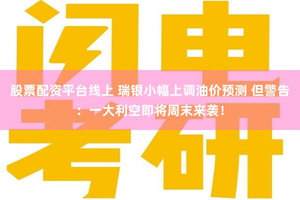 股票配资平台线上 瑞银小幅上调油价预测 但警告：一大利空即将周末来袭！