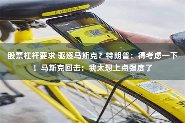 股票杠杆要求 驱逐马斯克？特朗普：得考虑一下！马斯克回击：我太想上点强度了