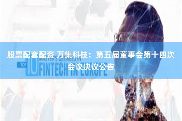 股票配套配资 万集科技：第五届董事会第十四次会议决议公告