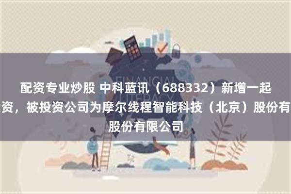 配资专业炒股 中科蓝讯（688332）新增一起对外投资，被投资公司为摩尔线程智能科技（北京）股份有限公司