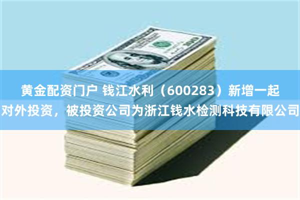 黄金配资门户 钱江水利（600283）新增一起对外投资，被投资公司为浙江钱水检测科技有限公司