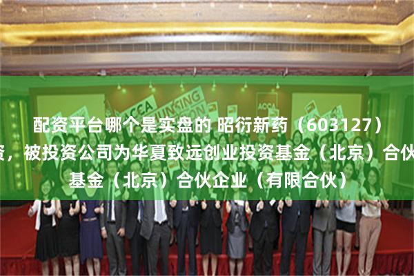配资平台哪个是实盘的 昭衍新药（603127）新增一起对外投资，被投资公司为华夏致远创业投资基金（北京）合伙企业（有限合伙）