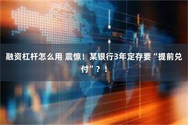 融资杠杆怎么用 震惊！某银行3年定存要“提前兑付”？！