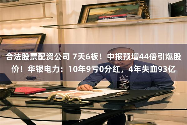 合法股票配资公司 7天6板！中报预增44倍引爆股价！华银电力：10年9亏0分红，4年失血93亿