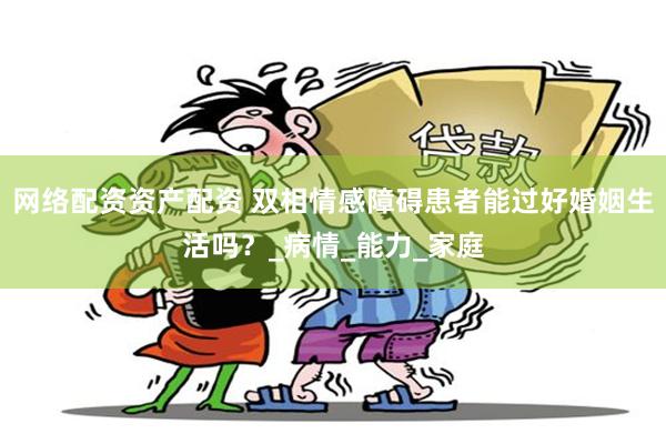 网络配资资产配资 双相情感障碍患者能过好婚姻生活吗？_病情_能力_家庭