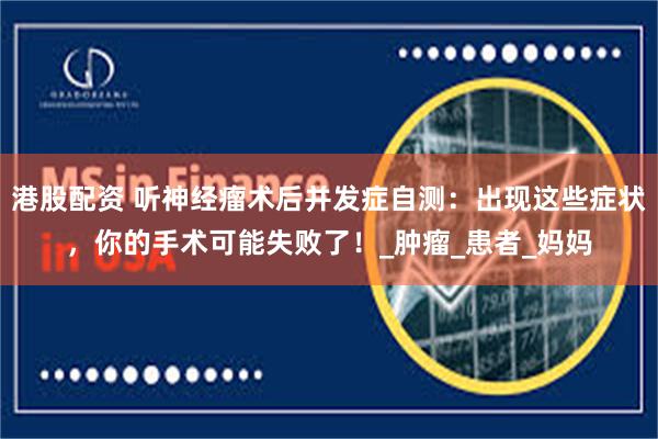港股配资 听神经瘤术后并发症自测：出现这些症状，你的手术可能失败了！_肿瘤_患者_妈妈