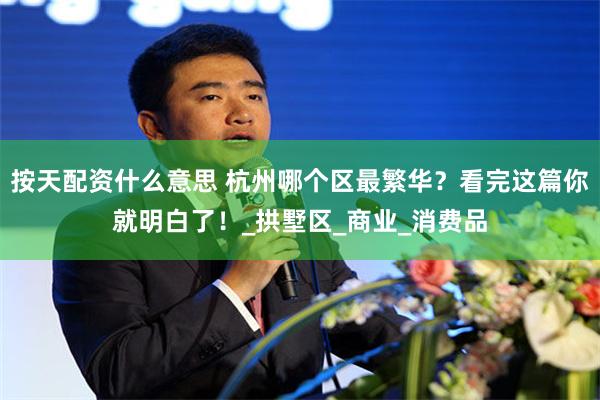 按天配资什么意思 杭州哪个区最繁华？看完这篇你就明白了！_拱墅区_商业_消费品