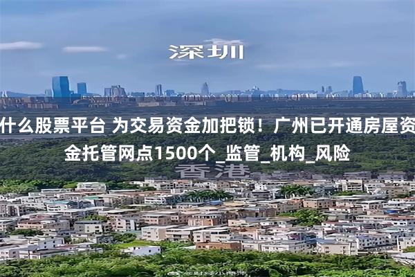 什么股票平台 为交易资金加把锁！广州已开通房屋资金托管网点1500个_监管_机构_风险