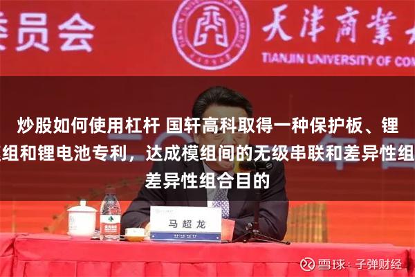 炒股如何使用杠杆 国轩高科取得一种保护板、锂电池模组和锂电池专利，达成模组间的无级串联和差异性组合目的