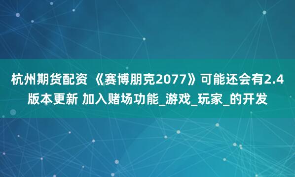 杭州期货配资 《赛博朋克2077》可能还会有2.4版本更新 加入赌场功能_游戏_玩家_的开发