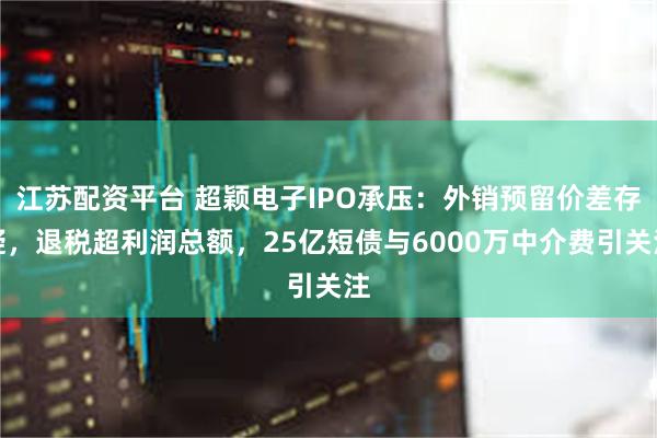 江苏配资平台 超颖电子IPO承压：外销预留价差存疑，退税超利润总额，25亿短债与6000万中介费引关注