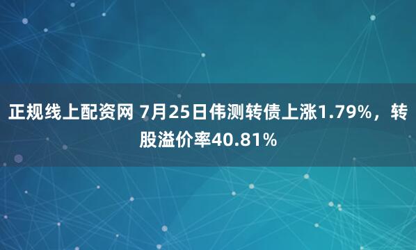 正规线上配资网 7月25日伟测转债上涨1.79%，转股溢价率40.81%