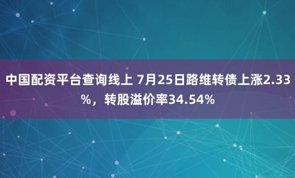 中国配资平台查询线上 7月25日路维转债上涨2.33%，转股溢价率34.54%