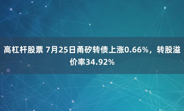高杠杆股票 7月25日甬矽转债上涨0.66%，转股溢价率34.92%