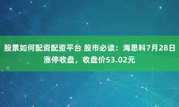 股票如何配资配资平台 股市必读：海思科7月28日涨停收盘，收盘价53.02元