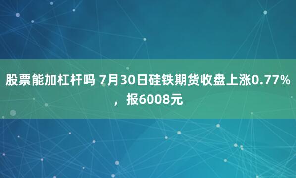 股票能加杠杆吗 7月30日硅铁期货收盘上涨0.77%，报6008元