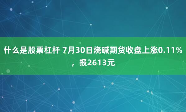 什么是股票杠杆 7月30日烧碱期货收盘上涨0.11%，报2613元