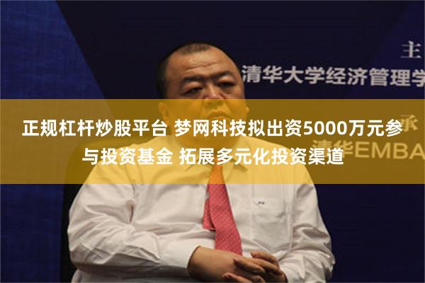 正规杠杆炒股平台 梦网科技拟出资5000万元参与投资基金 拓展多元化投资渠道