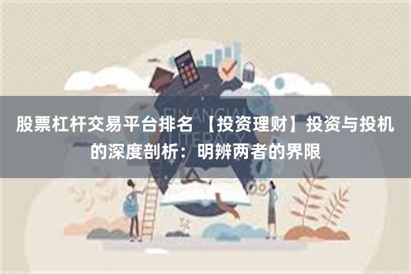 股票杠杆交易平台排名 【投资理财】投资与投机的深度剖析：明辨两者的界限