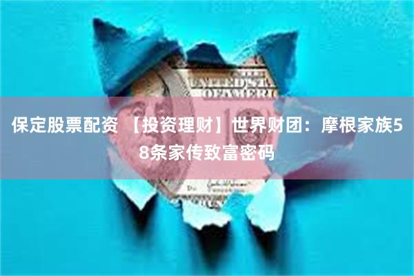 保定股票配资 【投资理财】世界财团：摩根家族58条家传致富密码