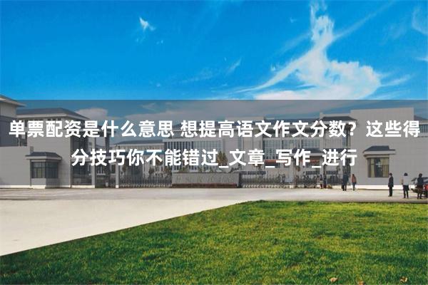 单票配资是什么意思 想提高语文作文分数？这些得分技巧你不能错过_文章_写作_进行