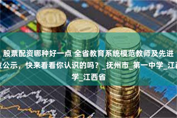 股票配资哪种好一点 全省教育系统模范教师及先进单位公示，快来看看你认识的吗？_抚州市_第一中学_江西省
