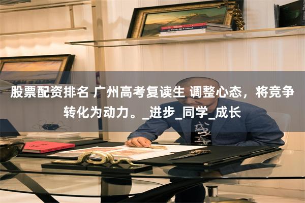 股票配资排名 广州高考复读生 调整心态，将竞争转化为动力。_进步_同学_成长