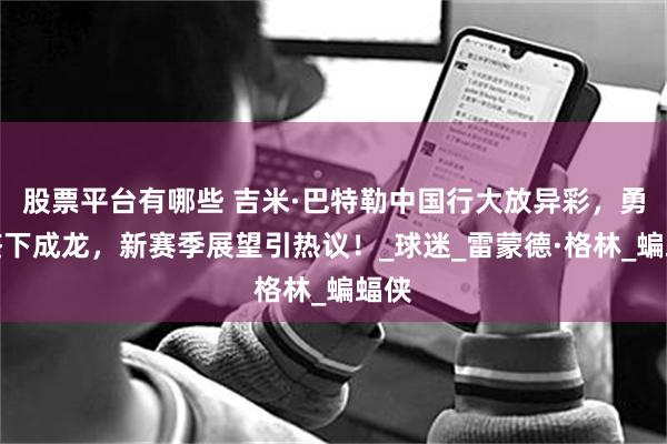 股票平台有哪些 吉米·巴特勒中国行大放异彩，勇士签下成龙，新赛季展望引热议！_球迷_雷蒙德·格林_蝙蝠侠