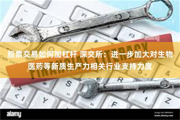 股票交易如何加杠杆 深交所：进一步加大对生物医药等新质生产力相关行业支持力度