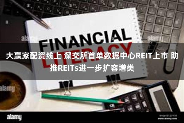 大赢家配资线上 深交所首单数据中心REIT上市 助推REITs进一步扩容增类
