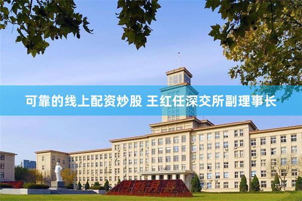 可靠的线上配资炒股 王红任深交所副理事长