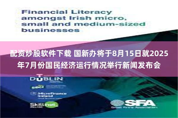 配资炒股软件下载 国新办将于8月15日就2025年7月份国民经济运行情况举行新闻发布会