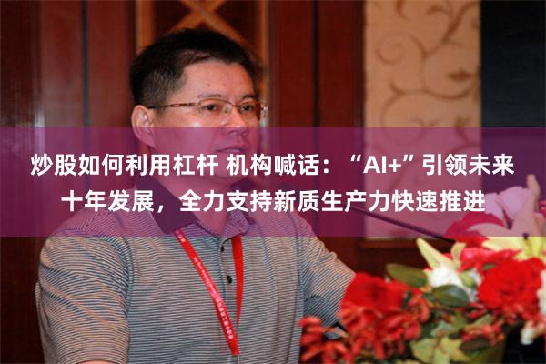 炒股如何利用杠杆 机构喊话：“AI+”引领未来十年发展，全力支持新质生产力快速推进