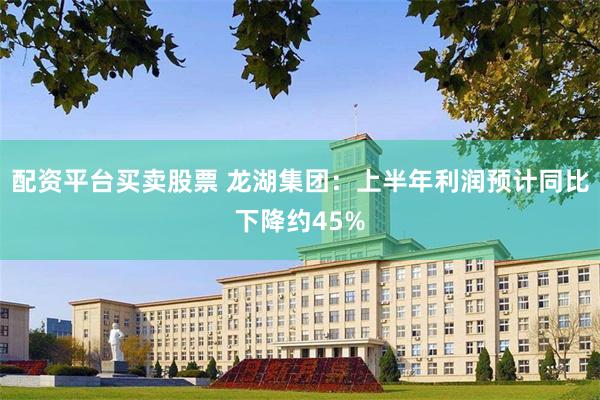 配资平台买卖股票 龙湖集团：上半年利润预计同比下降约45%