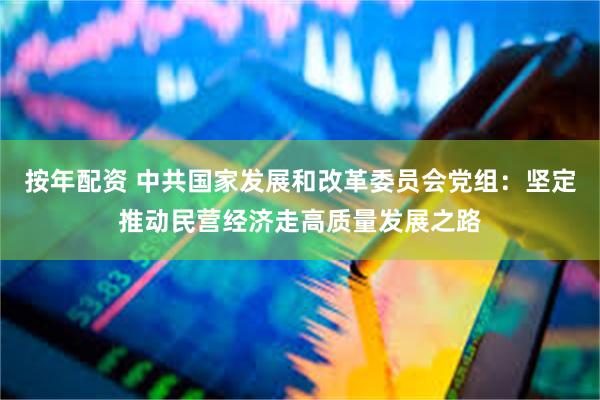 按年配资 中共国家发展和改革委员会党组：坚定推动民营经济走高质量发展之路