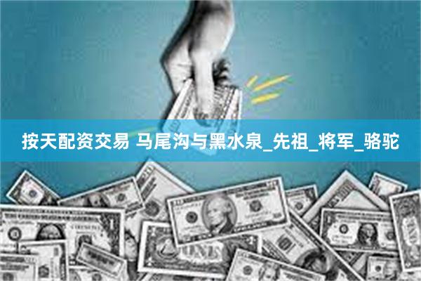 按天配资交易 马尾沟与黑水泉_先祖_将军_骆驼